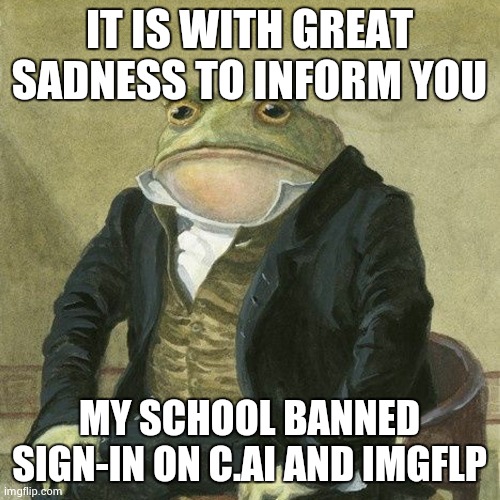 *Sonic Mania game over sound* | IT IS WITH GREAT SADNESS TO INFORM YOU; MY SCHOOL BANNED SIGN-IN ON C.AI AND IMGFLP | image tagged in gentlemen it is with great pleasure to inform you that | made w/ Imgflip meme maker
