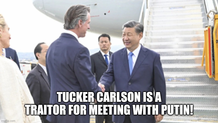 Xi meet Gavin | TUCKER CARLSON IS A TRAITOR FOR MEETING WITH PUTIN! | image tagged in xi meet gavin | made w/ Imgflip meme maker