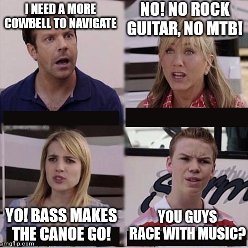 Adventure Racing Music | NO! NO ROCK GUITAR, NO MTB! I NEED A MORE COWBELL TO NAVIGATE; YO! BASS MAKES THE CANOE GO! YOU GUYS RACE WITH MUSIC? | image tagged in you guys are getting paid template | made w/ Imgflip meme maker