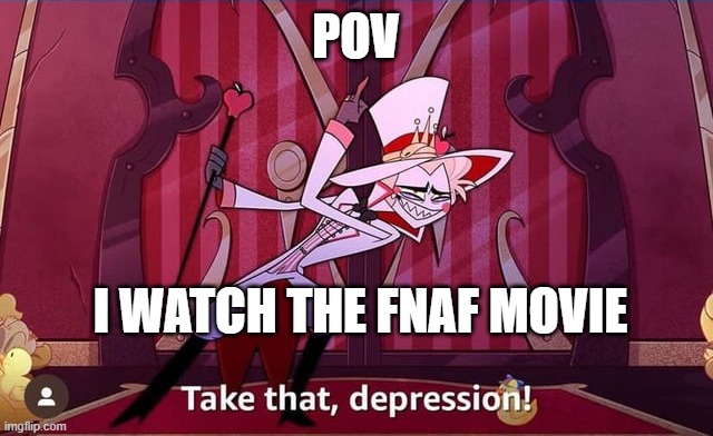 Take THAT, depression! | POV; I WATCH THE FNAF MOVIE | image tagged in take that depression | made w/ Imgflip meme maker
