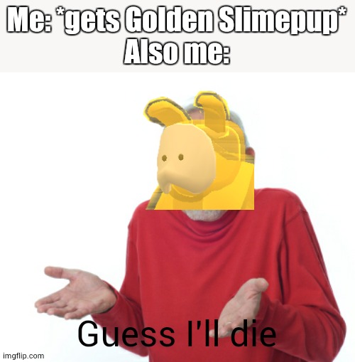 I got it once & felt like Saxton Hale (in a bad way) | Me: *gets Golden Slimepup*
Also me:; Guess I'll die | image tagged in guess i'll die | made w/ Imgflip meme maker