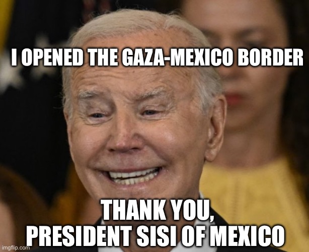 Gaza-Mexico Border | I OPENED THE GAZA-MEXICO BORDER; THANK YOU, PRESIDENT SISI OF MEXICO | image tagged in joe biden dementia joe,politics,political meme,egypt,israel jews,mexico | made w/ Imgflip meme maker