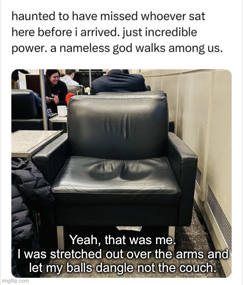 Big ones | Yeah, that was me.
I was stretched out over the arms and let my balls dangle not the couch. | image tagged in big,balls,couch,sitting | made w/ Imgflip meme maker