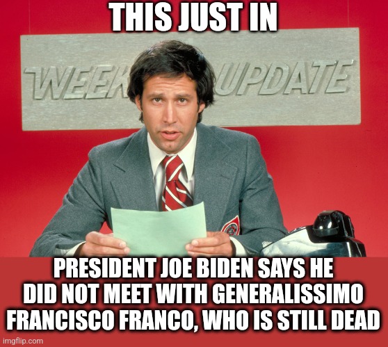 Chevy Chase SNL | THIS JUST IN; PRESIDENT JOE BIDEN SAYS HE DID NOT MEET WITH GENERALISSIMO FRANCISCO FRANCO, WHO IS STILL DEAD | image tagged in chevy chase snl | made w/ Imgflip meme maker