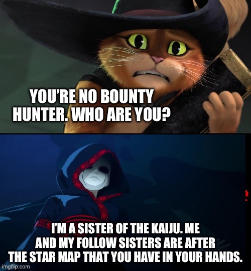 Puss is Scared of Sister of the Kaiju | YOU’RE NO BOUNTY HUNTER. WHO ARE YOU? I’M A SISTER OF THE KAIJU. ME AND MY FOLLOW SISTERS ARE AFTER THE STAR MAP THAT YOU HAVE IN YOUR HANDS. | image tagged in meme | made w/ Imgflip meme maker