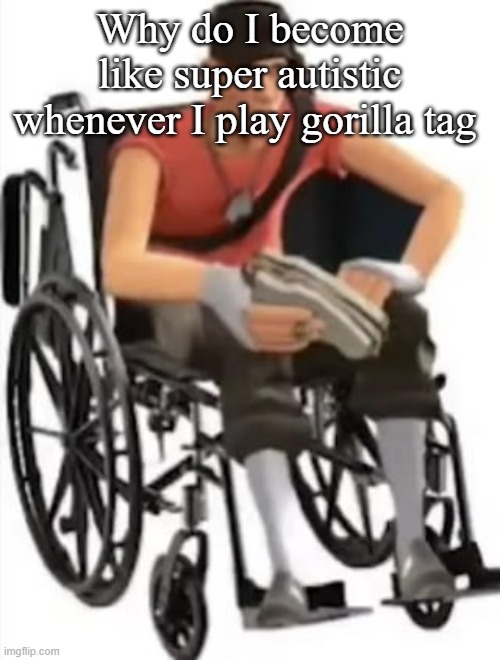 Scout but in a wheelchair | Why do I become like super autistic whenever I play gorilla tag | image tagged in scout but in a wheelchair | made w/ Imgflip meme maker