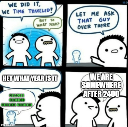 A time travel meme to the future | HEY WHAT YEAR IS IT; WE ARE SOMEWHERE AFTER 2400; 01110111 01100100 01111001 01101101 | image tagged in time travel with captions | made w/ Imgflip meme maker