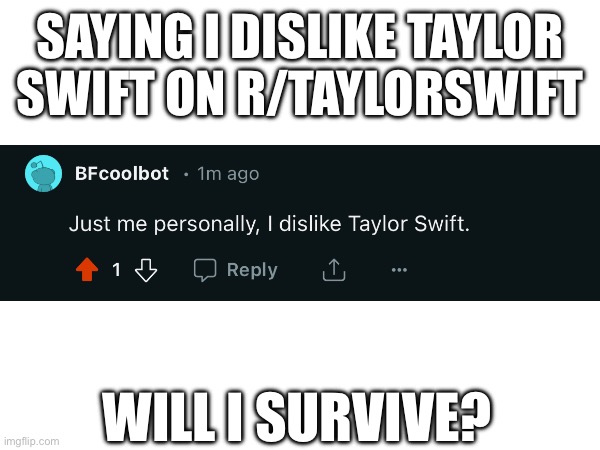 Will I survive? | SAYING I DISLIKE TAYLOR SWIFT ON R/TAYLORSWIFT; WILL I SURVIVE? | image tagged in memes,why are you reading this,why are you reading the tags,stop reading the tags | made w/ Imgflip meme maker