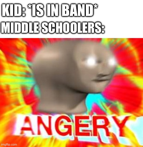 Surreal Angery | KID: *IS IN BAND*; MIDDLE SCHOOLERS: | image tagged in surreal angery | made w/ Imgflip meme maker