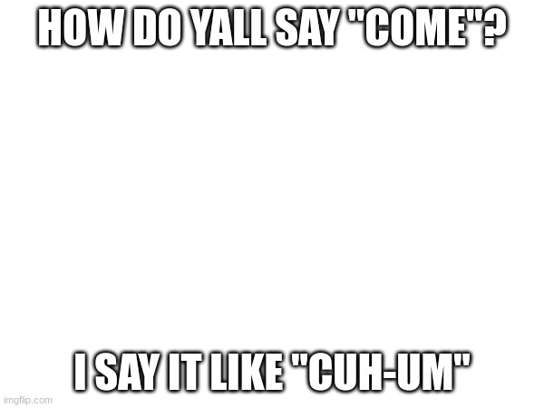 HOW DO YALL SAY "COME"? I SAY IT LIKE "CUH-UM" | made w/ Imgflip meme maker
