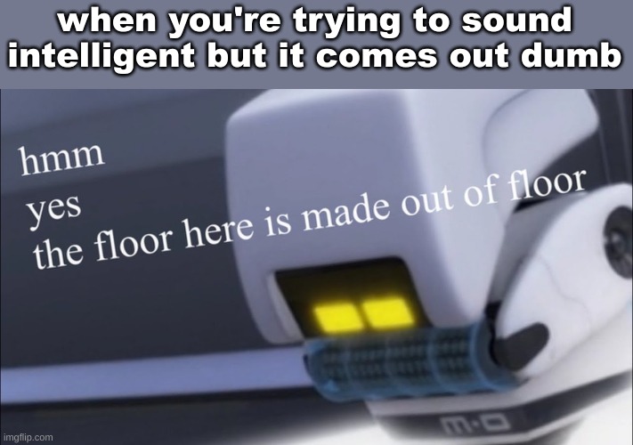 the floor here is made out of floor but it's M-O | when you're trying to sound intelligent but it comes out dumb | image tagged in the floor here is made out of floor but it's m-o | made w/ Imgflip meme maker