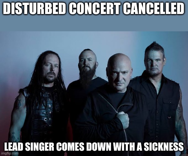 Disturbed | DISTURBED CONCERT CANCELLED; LEAD SINGER COMES DOWN WITH A SICKNESS | image tagged in band,ironic,sickness,funny memes | made w/ Imgflip meme maker