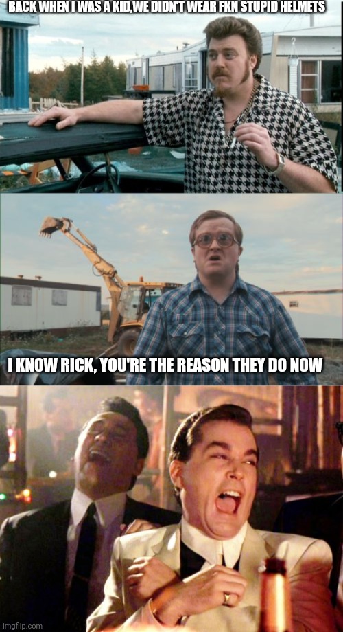 BACK WHEN I WAS A KID,WE DIDN'T WEAR FKN STUPID HELMETS; I KNOW RICK, YOU'RE THE REASON THEY DO NOW | image tagged in ricky trailer park boys,memes,trailer park boys bubbles,goodfellas laugh | made w/ Imgflip meme maker