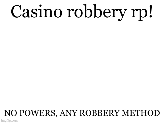 Blank White Template | Casino robbery rp! NO POWERS, ANY ROBBERY METHOD | image tagged in blank white template | made w/ Imgflip meme maker