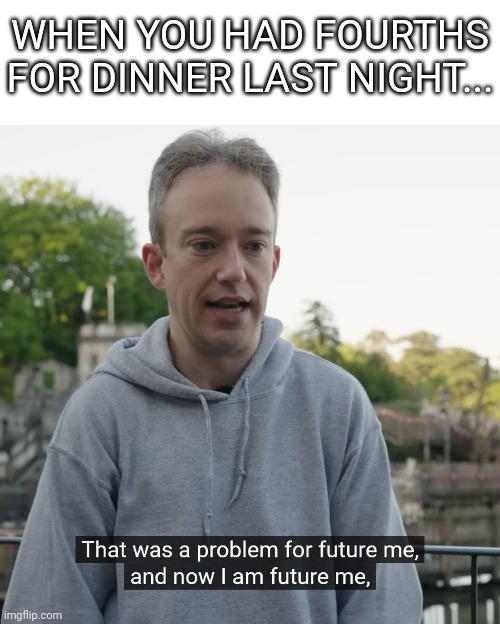 Based on a true story... | WHEN YOU HAD FOURTHS FOR DINNER LAST NIGHT... | image tagged in that was a problem for future me,dinner | made w/ Imgflip meme maker