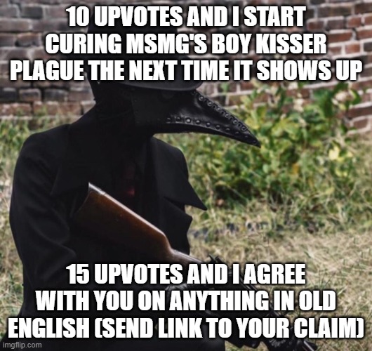 plague doctor with gun | 10 UPVOTES AND I START CURING MSMG'S BOY KISSER PLAGUE THE NEXT TIME IT SHOWS UP; 15 UPVOTES AND I AGREE WITH YOU ON ANYTHING IN OLD ENGLISH (SEND LINK TO YOUR CLAIM) | image tagged in plague doctor with gun | made w/ Imgflip meme maker