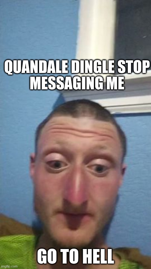 message to quandale dingle meme | QUANDALE DINGLE STOP
MESSAGING ME; GO TO HELL | image tagged in daniel larson | made w/ Imgflip meme maker