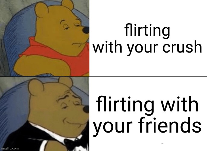 Tuxedo Winnie The Pooh | flirting with your crush; flirting with your friends | image tagged in memes,tuxedo winnie the pooh | made w/ Imgflip meme maker