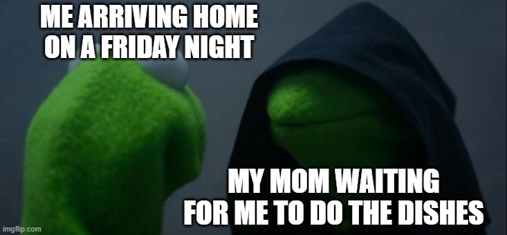 Evil Kermit | ME ARRIVING HOME ON A FRIDAY NIGHT; MY MOM WAITING FOR ME TO DO THE DISHES | image tagged in memes,evil kermit | made w/ Imgflip meme maker
