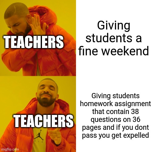 Drake Hotline Bling Meme | Giving students a fine weekend; TEACHERS; Giving students homework assignment that contain 38 questions on 36 pages and if you dont pass you get expelled; TEACHERS | image tagged in memes,drake hotline bling | made w/ Imgflip meme maker