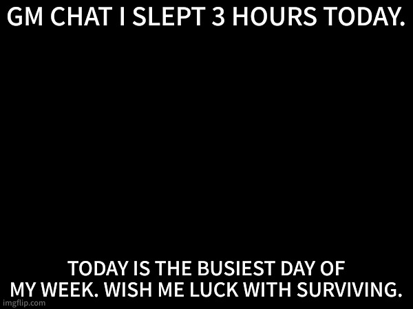 i have tons ofstuff to do today... | GM CHAT I SLEPT 3 HOURS TODAY. TODAY IS THE BUSIEST DAY OF MY WEEK. WISH ME LUCK WITH SURVIVING. | made w/ Imgflip meme maker