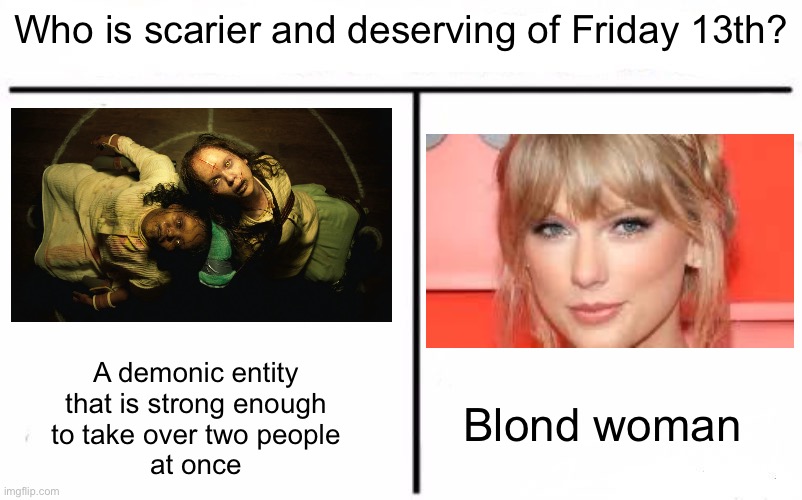 We know who won | Who is scarier and deserving of Friday 13th? A demonic entity
that is strong enough
to take over two people
at once; Blond woman | image tagged in who would win blank | made w/ Imgflip meme maker