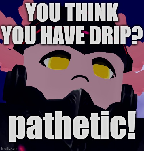 schalotsar mocks your (lack of) drip | YOU THINK YOU HAVE DRIP? pathetic! | image tagged in axolotl,doom,maid | made w/ Imgflip meme maker