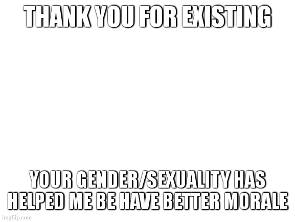 be have better | THANK YOU FOR EXISTING; YOUR GENDER/SEXUALITY HAS HELPED ME BE HAVE BETTER MORALE | image tagged in thanks | made w/ Imgflip meme maker