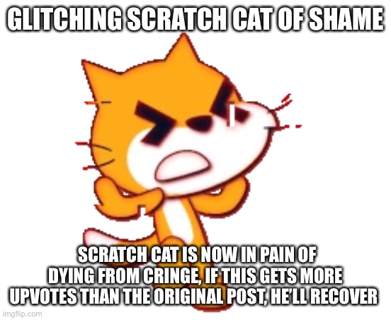 GLITCHING SCRATCH CAT OF SHAME SCRATCH CAT IS NOW IN PAIN OF DYING FROM CRINGE, IF THIS GETS MORE UPVOTES THAN THE ORIGINAL POST, HE’LL RECO | made w/ Imgflip meme maker