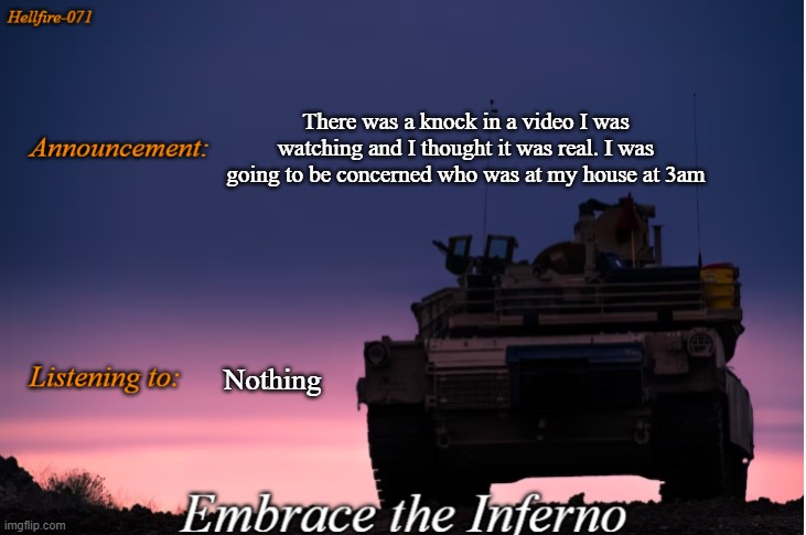 There was a knock in a video I was watching and I thought it was real. I was going to be concerned who was at my house at 3am; Nothing | image tagged in hellfire-071 announcement | made w/ Imgflip meme maker