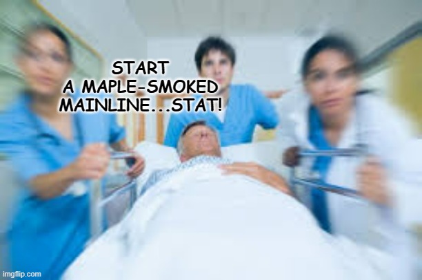 Team rushing person to emergency room | START A MAPLE-SMOKED MAINLINE...STAT! | image tagged in team rushing person to emergency room | made w/ Imgflip meme maker
