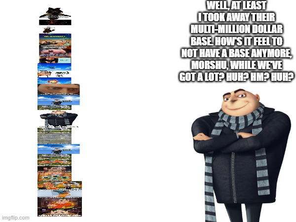 Gru still committed arson either way and he is satisfied | WELL, AT LEAST I TOOK AWAY THEIR MULTI-MILLION DOLLAR BASE. HOW'S IT FEEL TO NOT HAVE A BASE ANYMORE, MORSHU, WHILE WE'VE GOT A LOT? HUH? HM? HUH? | image tagged in arson | made w/ Imgflip meme maker