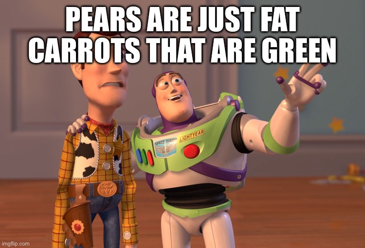 X, X Everywhere | PEARS ARE JUST FAT CARROTS THAT ARE GREEN | image tagged in memes,x x everywhere | made w/ Imgflip meme maker