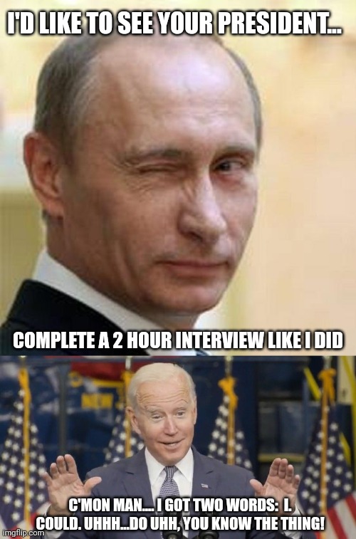 I'D LIKE TO SEE YOUR PRESIDENT... COMPLETE A 2 HOUR INTERVIEW LIKE I DID; C'MON MAN.... I GOT TWO WORDS:  I. COULD. UHHH...DO UHH, YOU KNOW THE THING! | image tagged in putin winking,cocky joe biden | made w/ Imgflip meme maker