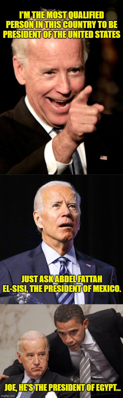 Just Ask the President of Mexico! | I'M THE MOST QUALIFIED PERSON IN THIS COUNTRY TO BE PRESIDENT OF THE UNITED STATES; JUST ASK ABDEL FATTAH EL-SISI, THE PRESIDENT OF MEXICO. JOE, HE'S THE PRESIDENT OF EGYPT... | image tagged in memes,smilin biden,joe biden,egypt,mexico,obama | made w/ Imgflip meme maker