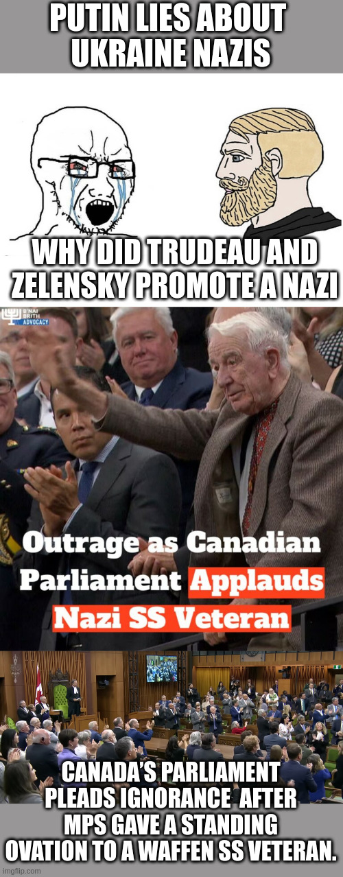 Canada: Brazen Nazis or too stupid to know who fought against Russia in WW2? | PUTIN LIES ABOUT 
UKRAINE NAZIS; WHY DID TRUDEAU AND ZELENSKY PROMOTE A NAZI; CANADA’S PARLIAMENT PLEADS IGNORANCE  AFTER MPS GAVE A STANDING OVATION TO A WAFFEN SS VETERAN. | image tagged in soyboy vs yes chad | made w/ Imgflip meme maker