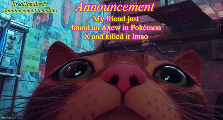 BredHamBred's announcement temp | My friend just found an Axew in Pokémon X and killed it lmao | image tagged in bredhambred's announcement temp | made w/ Imgflip meme maker