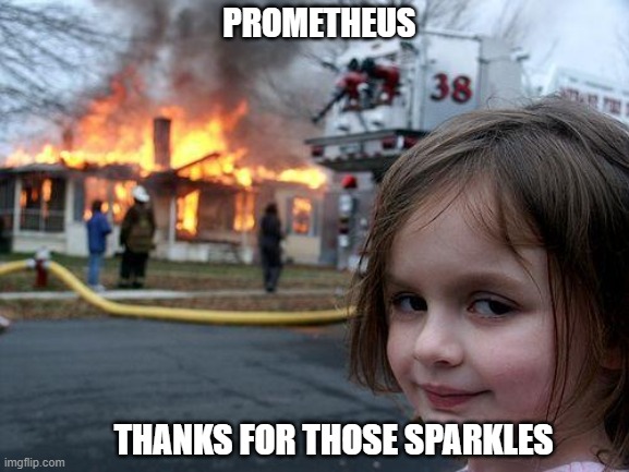 kporet | PROMETHEUS; THANKS FOR THOSE SPARKLES | image tagged in memes,disaster girl | made w/ Imgflip meme maker