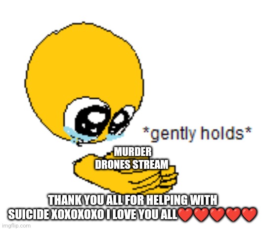 Gently Holds | MURDER DRONES STREAM; THANK YOU ALL FOR HELPING WITH SUICIDE XOXOXOXO I LOVE YOU ALL❤️❤️❤️❤️❤️ | image tagged in gently holds | made w/ Imgflip meme maker