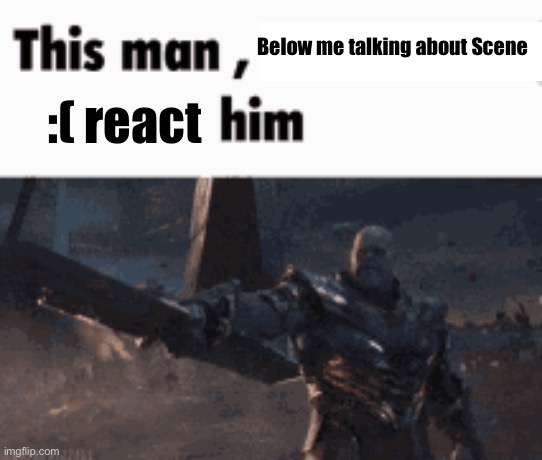 This man, _____ him | Below me talking about Scene; :( react | image tagged in this man _____ him | made w/ Imgflip meme maker