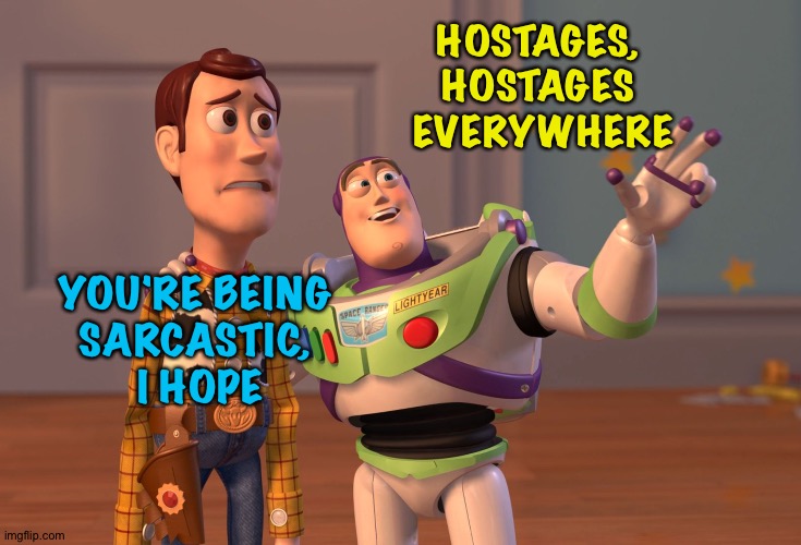 X, X Everywhere Meme | HOSTAGES, 
HOSTAGES 
EVERYWHERE YOU'RE BEING 
SARCASTIC, 
I HOPE | image tagged in memes,x x everywhere | made w/ Imgflip meme maker