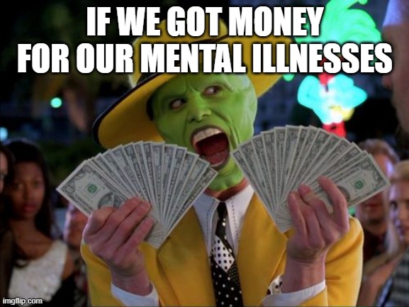 so true | IF WE GOT MONEY FOR OUR MENTAL ILLNESSES | image tagged in memes,money money | made w/ Imgflip meme maker