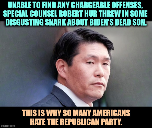 UNABLE TO FIND ANY CHARGEABLE OFFENSES, 
SPECIAL COUNSEL ROBERT HUR THREW IN SOME 
DISGUSTING SNARK ABOUT BIDEN'S DEAD SON. THIS IS WHY SO MANY AMERICANS HATE THE REPUBLICAN PARTY. | image tagged in trump,classified,lied,biden,truth | made w/ Imgflip meme maker