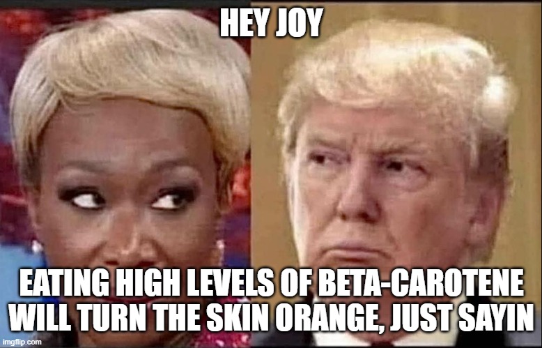 Donald Joy Trump | HEY JOY; EATING HIGH LEVELS OF BETA-CAROTENE WILL TURN THE SKIN ORANGE, JUST SAYIN | image tagged in tds,trump derangement syndrome,msnbc,wig,donald trump hair,trump hair | made w/ Imgflip meme maker