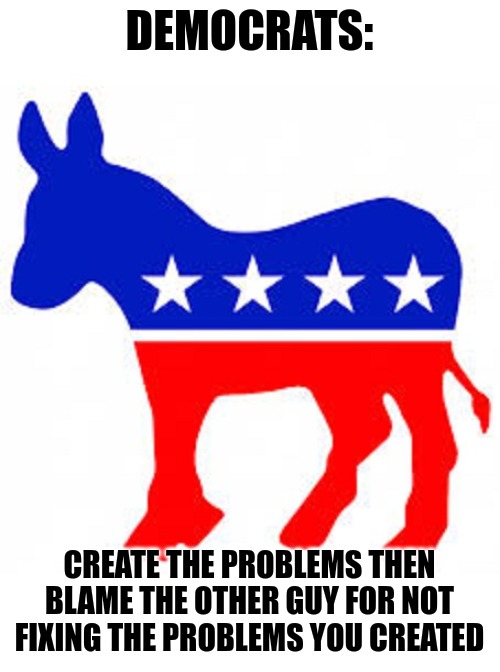 Democrats | DEMOCRATS:; CREATE THE PROBLEMS THEN BLAME THE OTHER GUY FOR NOT FIXING THE PROBLEMS YOU CREATED | image tagged in democrat donkey | made w/ Imgflip meme maker