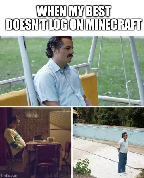 Sad Pablo Escobar | WHEN MY BEST DOESN'T LOG ON MINECRAFT | image tagged in memes,sad pablo escobar | made w/ Imgflip meme maker