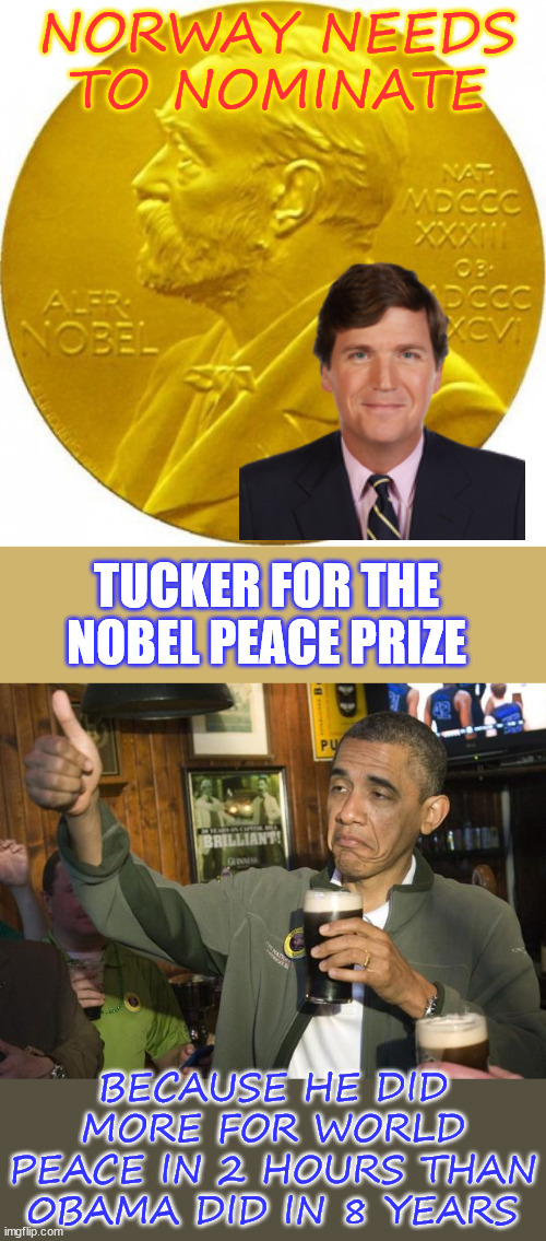 Tucker for the Nobel Peace Prize...  warmongers not happy about his interview | NORWAY NEEDS TO NOMINATE; TUCKER FOR THE NOBEL PEACE PRIZE; BECAUSE HE DID MORE FOR WORLD PEACE IN 2 HOURS THAN 0BAMA DID IN 8 YEARS | image tagged in nobel peace prize,tucker carlson,peace,not war,warmonger joe biden,putin interview | made w/ Imgflip meme maker