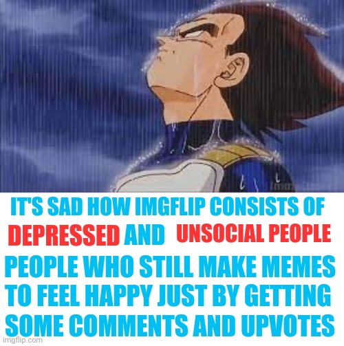 And they don't even realise | IT'S SAD HOW IMGFLIP CONSISTS OF; UNSOCIAL PEOPLE; DEPRESSED; AND; PEOPLE WHO STILL MAKE MEMES; TO FEEL HAPPY JUST BY GETTING; SOME COMMENTS AND UPVOTES | image tagged in sad vegeta,front page plz,imgflip users | made w/ Imgflip meme maker