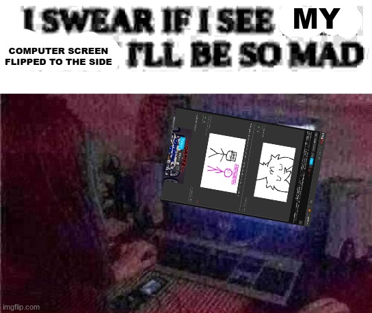 I SWEAR IF MY COMPUTER SCREEN IS FLIPPED TO THE SIDE ILL BE SO MAD | MY; COMPUTER SCREEN FLIPPED TO THE SIDE | image tagged in i swear if i see 9 223 372 036 854 775 807 again i'll be so mad | made w/ Imgflip meme maker