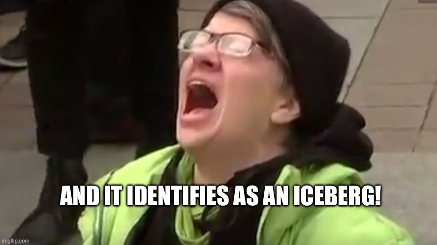 Screaming Liberal  | AND IT IDENTIFIES AS AN ICEBERG! | image tagged in screaming liberal | made w/ Imgflip meme maker